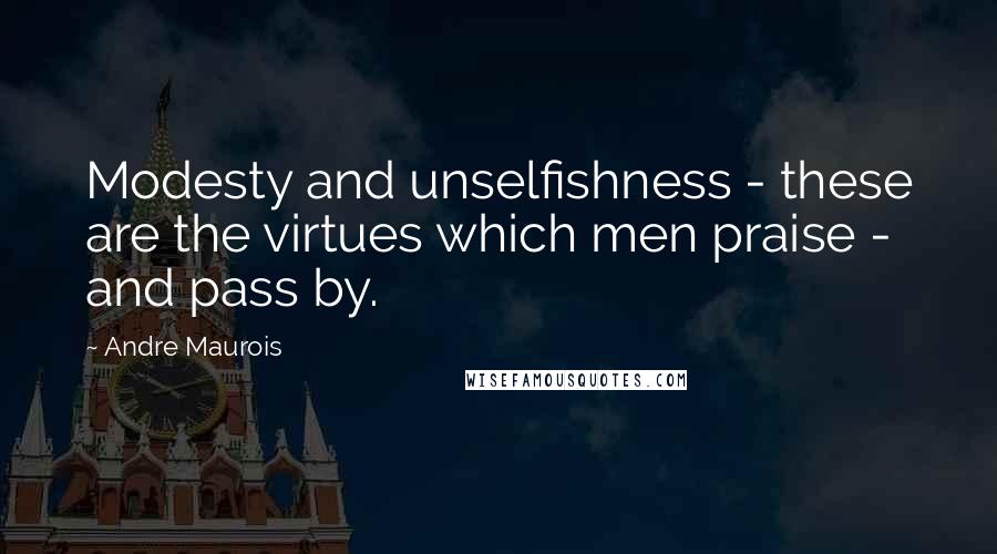 Andre Maurois Quotes: Modesty and unselfishness - these are the virtues which men praise - and pass by.