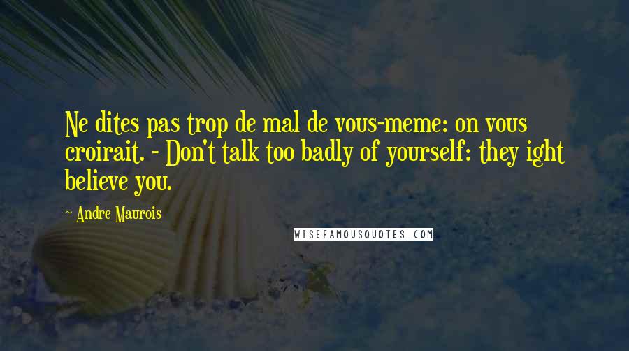 Andre Maurois Quotes: Ne dites pas trop de mal de vous-meme: on vous croirait. - Don't talk too badly of yourself: they ight believe you.