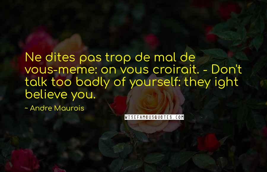 Andre Maurois Quotes: Ne dites pas trop de mal de vous-meme: on vous croirait. - Don't talk too badly of yourself: they ight believe you.