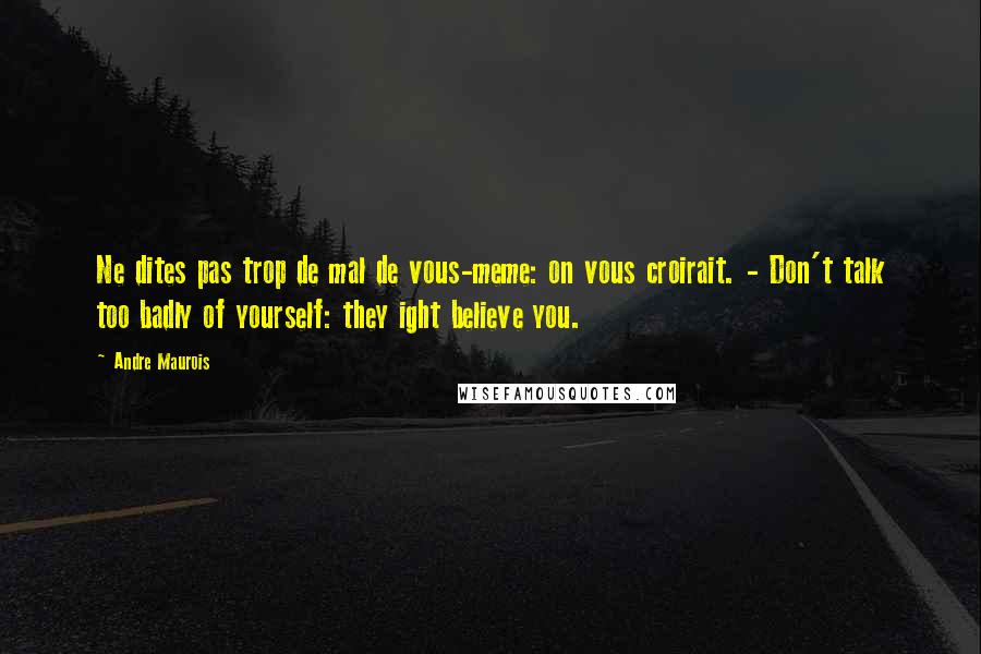 Andre Maurois Quotes: Ne dites pas trop de mal de vous-meme: on vous croirait. - Don't talk too badly of yourself: they ight believe you.