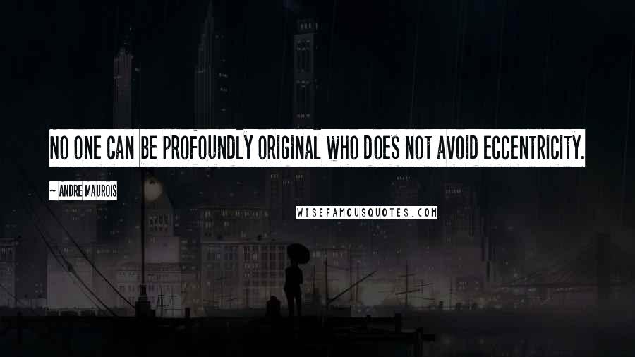 Andre Maurois Quotes: No one can be profoundly original who does not avoid eccentricity.