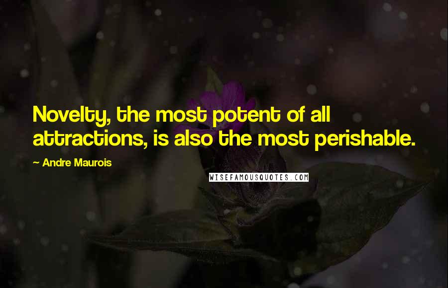 Andre Maurois Quotes: Novelty, the most potent of all attractions, is also the most perishable.