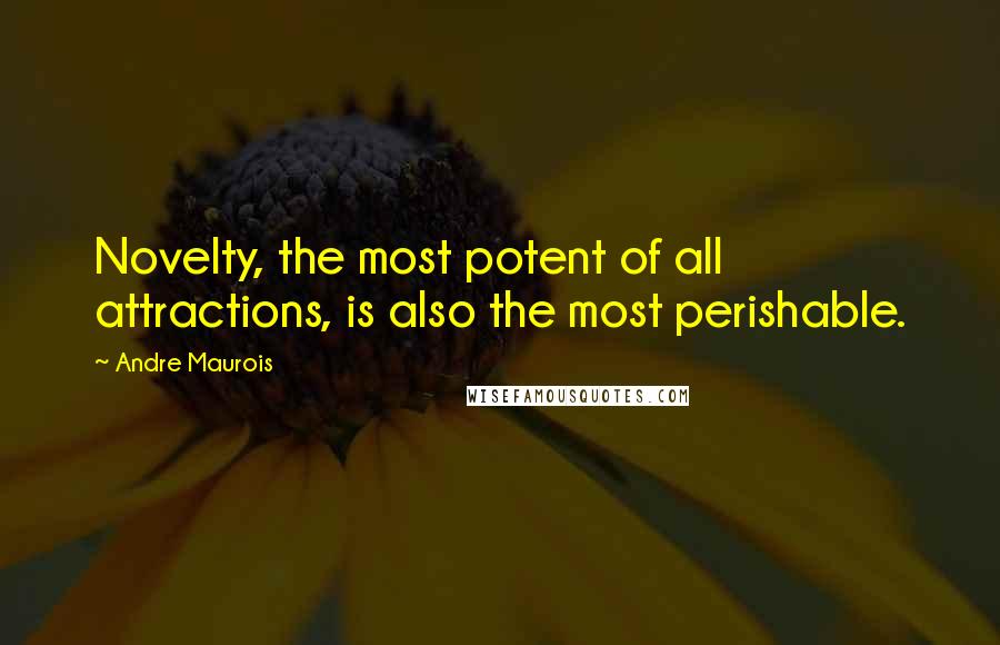Andre Maurois Quotes: Novelty, the most potent of all attractions, is also the most perishable.