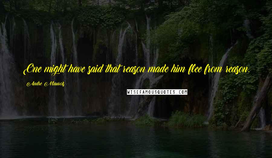 Andre Maurois Quotes: One might have said that reason made him flee from reason.