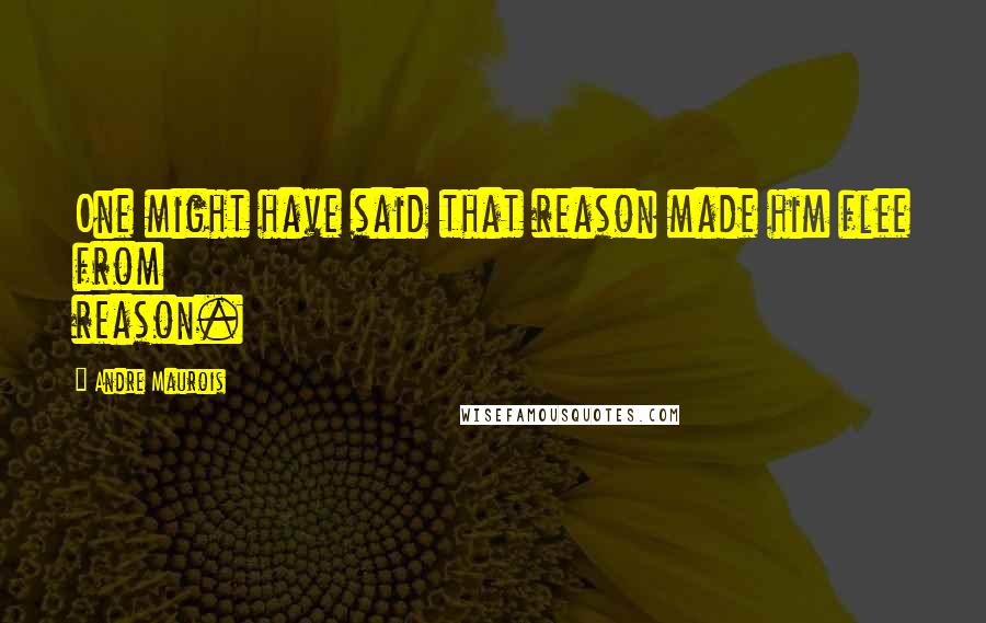 Andre Maurois Quotes: One might have said that reason made him flee from reason.