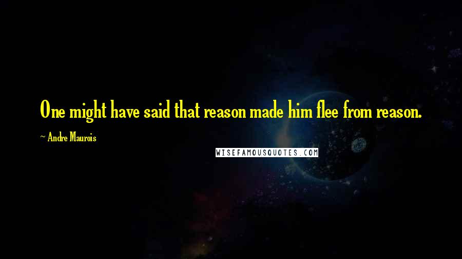 Andre Maurois Quotes: One might have said that reason made him flee from reason.