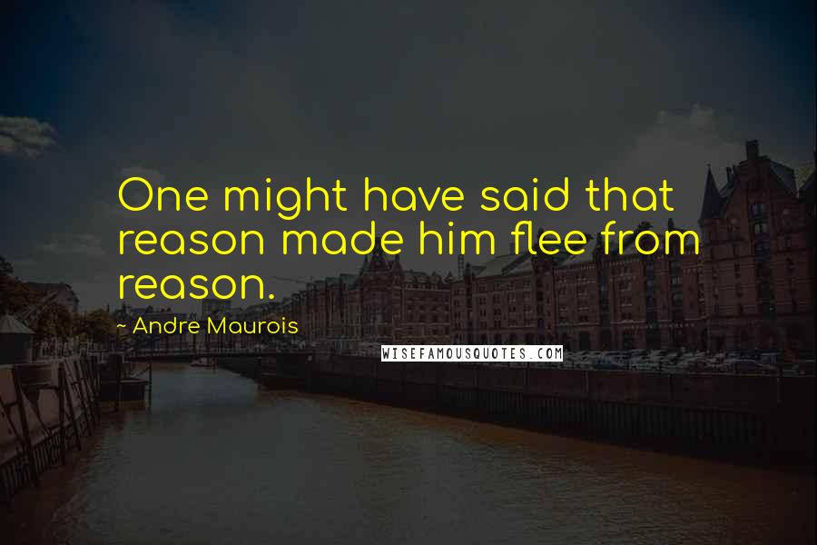 Andre Maurois Quotes: One might have said that reason made him flee from reason.