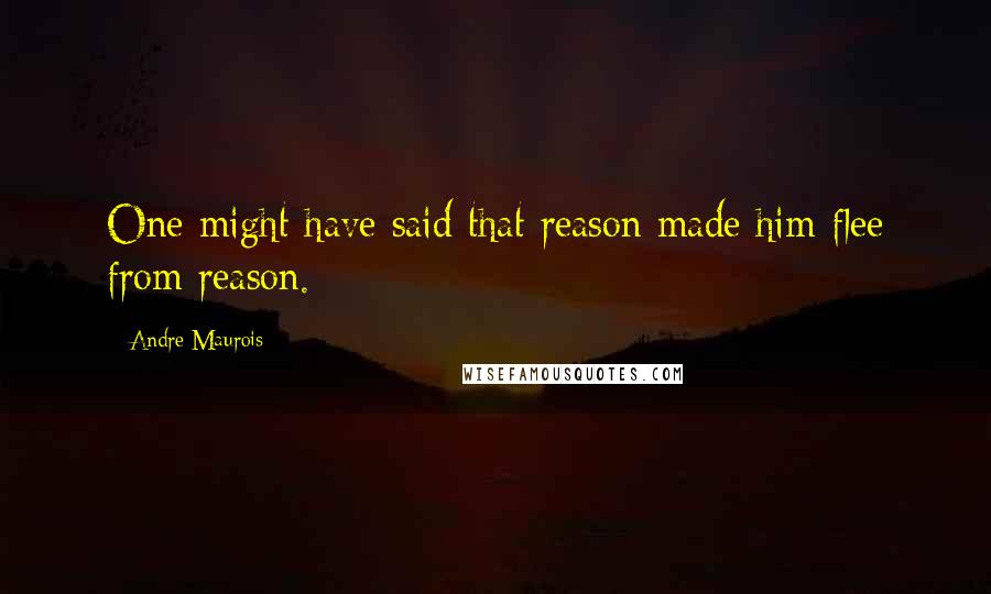 Andre Maurois Quotes: One might have said that reason made him flee from reason.
