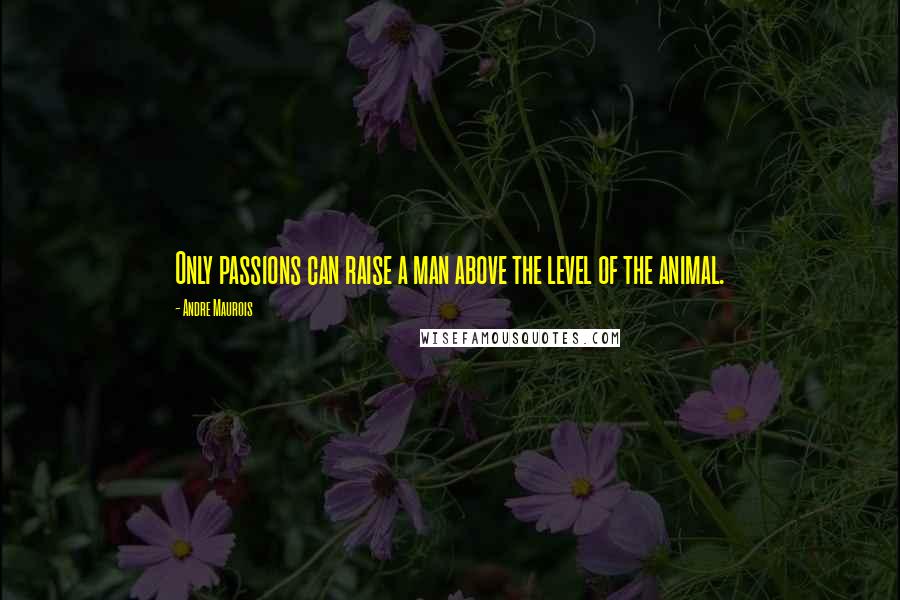 Andre Maurois Quotes: Only passions can raise a man above the level of the animal.