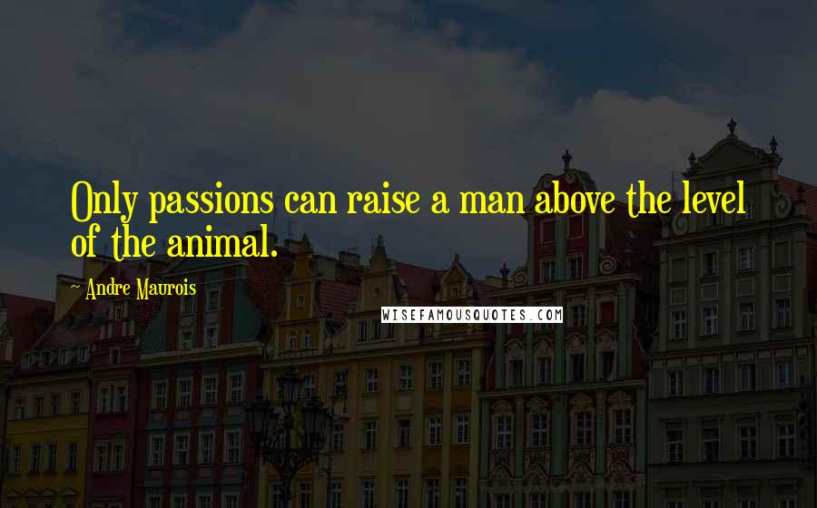 Andre Maurois Quotes: Only passions can raise a man above the level of the animal.