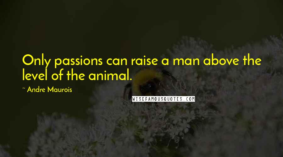 Andre Maurois Quotes: Only passions can raise a man above the level of the animal.