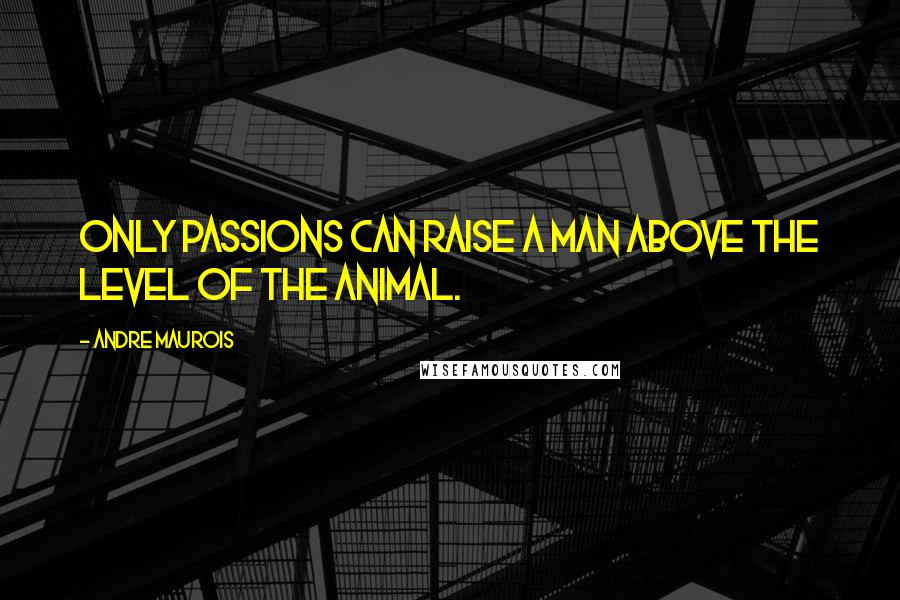 Andre Maurois Quotes: Only passions can raise a man above the level of the animal.