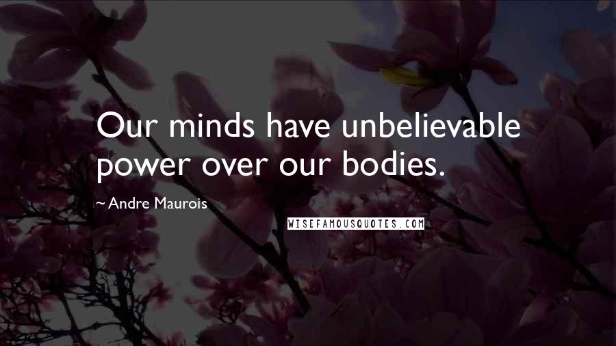 Andre Maurois Quotes: Our minds have unbelievable power over our bodies.