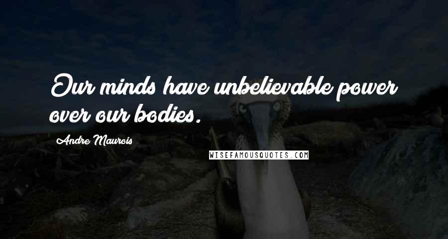 Andre Maurois Quotes: Our minds have unbelievable power over our bodies.