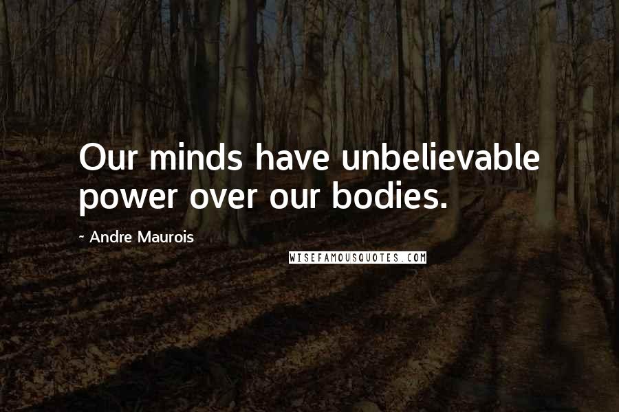 Andre Maurois Quotes: Our minds have unbelievable power over our bodies.