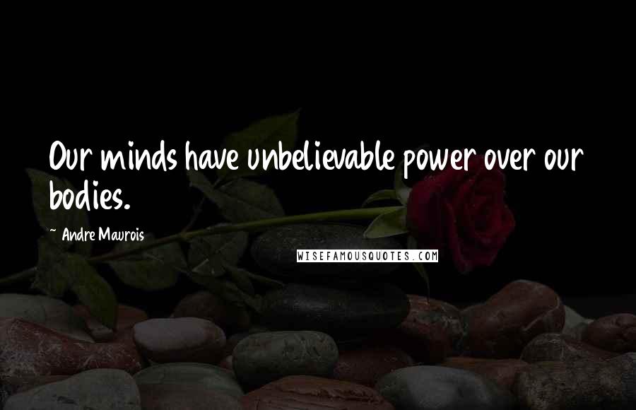 Andre Maurois Quotes: Our minds have unbelievable power over our bodies.