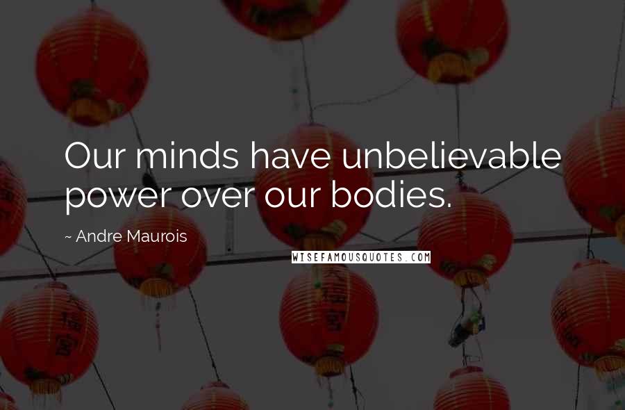 Andre Maurois Quotes: Our minds have unbelievable power over our bodies.