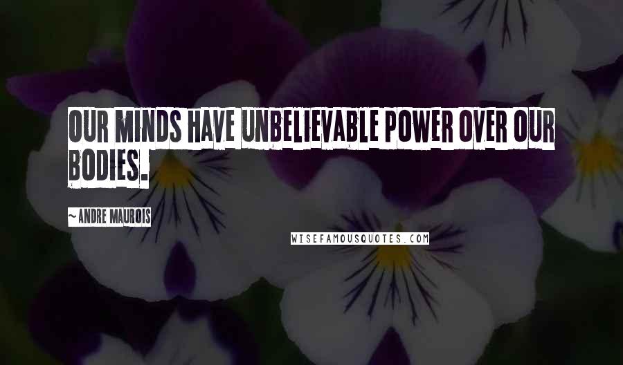 Andre Maurois Quotes: Our minds have unbelievable power over our bodies.