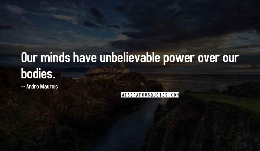 Andre Maurois Quotes: Our minds have unbelievable power over our bodies.