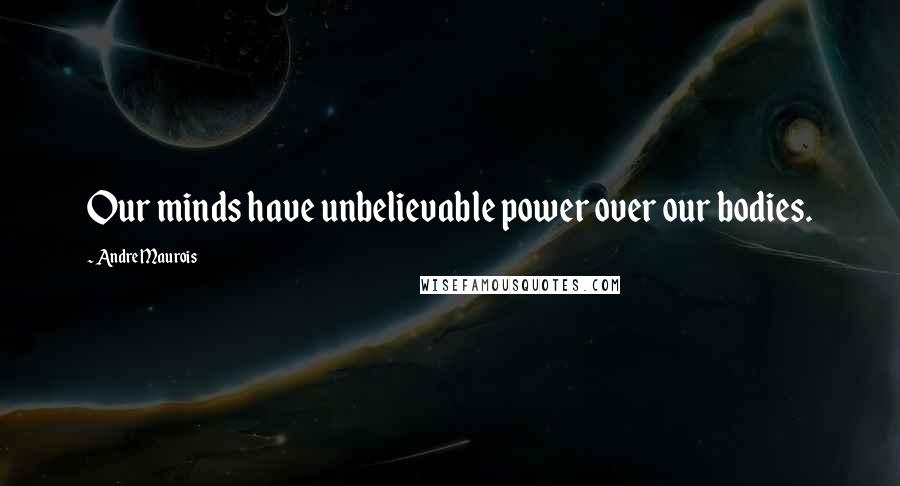 Andre Maurois Quotes: Our minds have unbelievable power over our bodies.