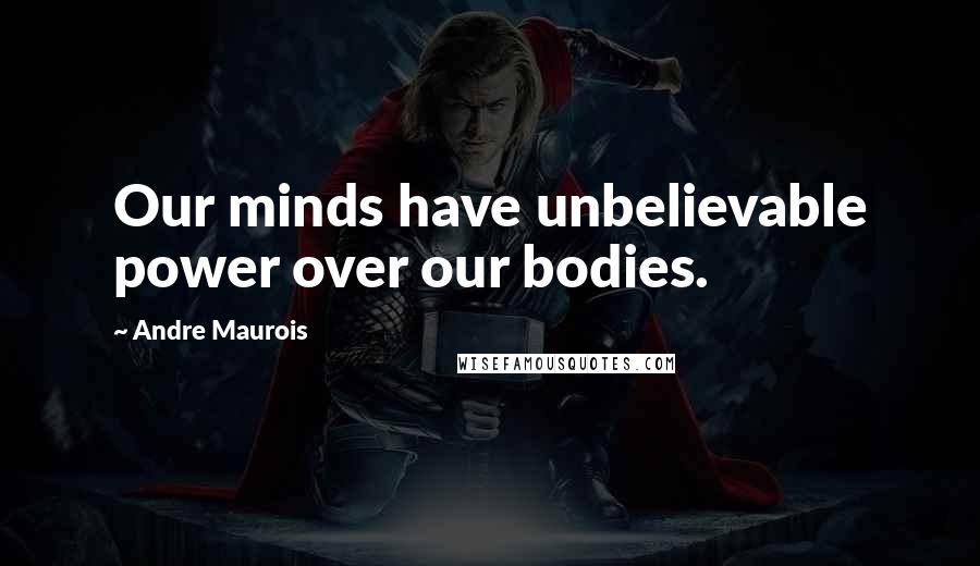 Andre Maurois Quotes: Our minds have unbelievable power over our bodies.