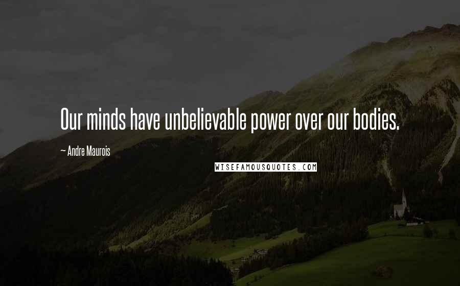 Andre Maurois Quotes: Our minds have unbelievable power over our bodies.