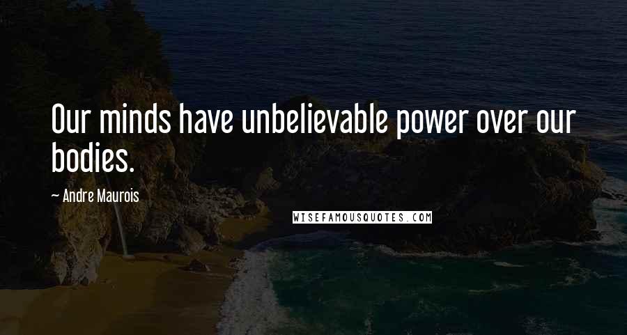 Andre Maurois Quotes: Our minds have unbelievable power over our bodies.