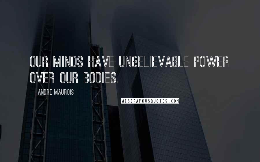 Andre Maurois Quotes: Our minds have unbelievable power over our bodies.