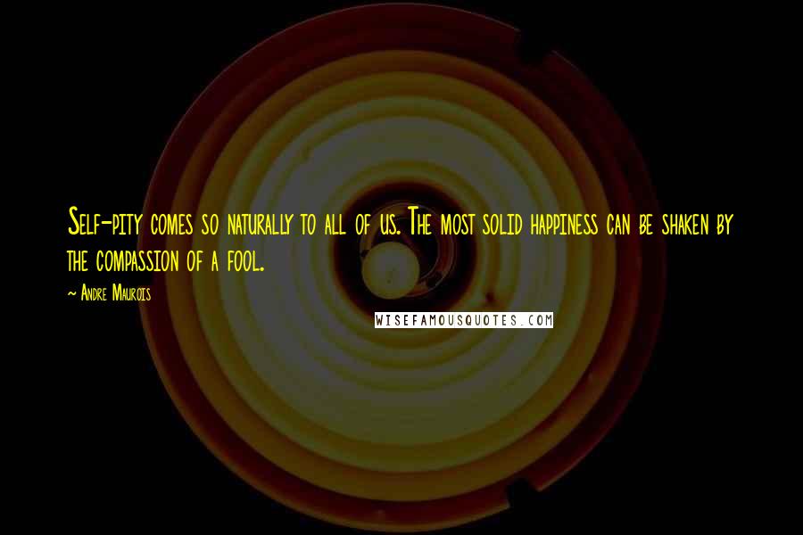 Andre Maurois Quotes: Self-pity comes so naturally to all of us. The most solid happiness can be shaken by the compassion of a fool.