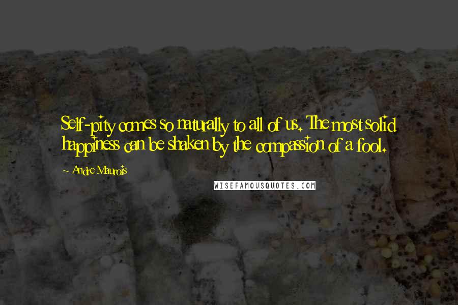 Andre Maurois Quotes: Self-pity comes so naturally to all of us. The most solid happiness can be shaken by the compassion of a fool.