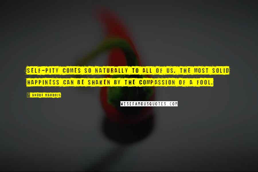 Andre Maurois Quotes: Self-pity comes so naturally to all of us. The most solid happiness can be shaken by the compassion of a fool.