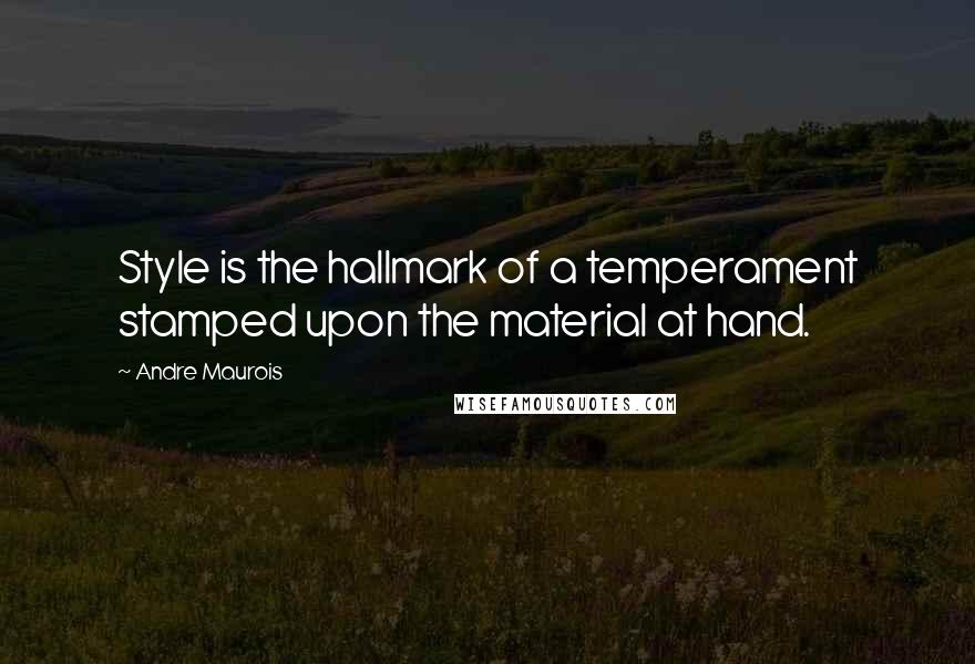 Andre Maurois Quotes: Style is the hallmark of a temperament stamped upon the material at hand.
