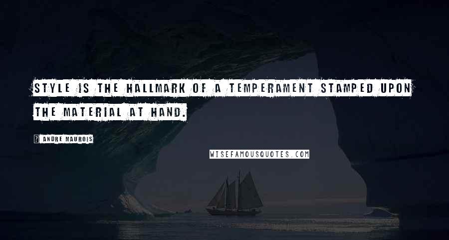 Andre Maurois Quotes: Style is the hallmark of a temperament stamped upon the material at hand.