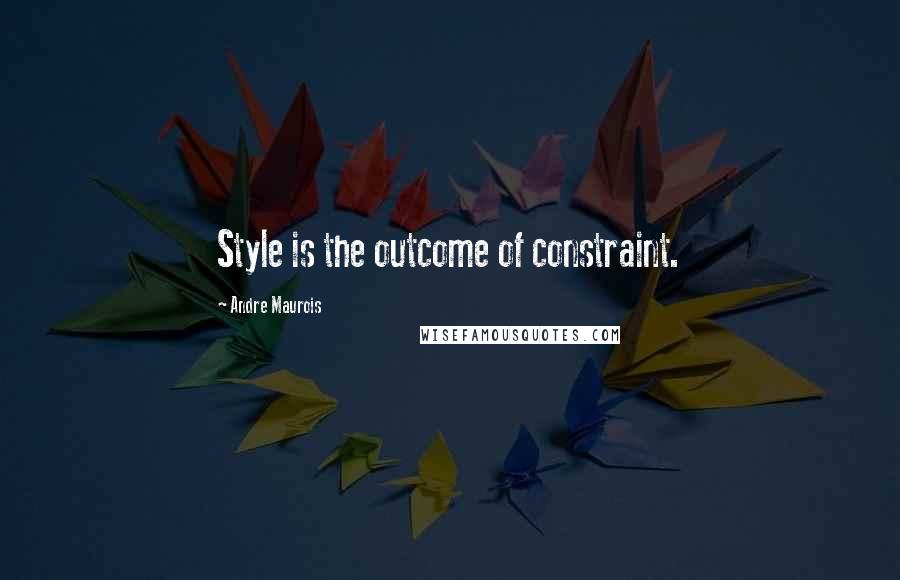 Andre Maurois Quotes: Style is the outcome of constraint.