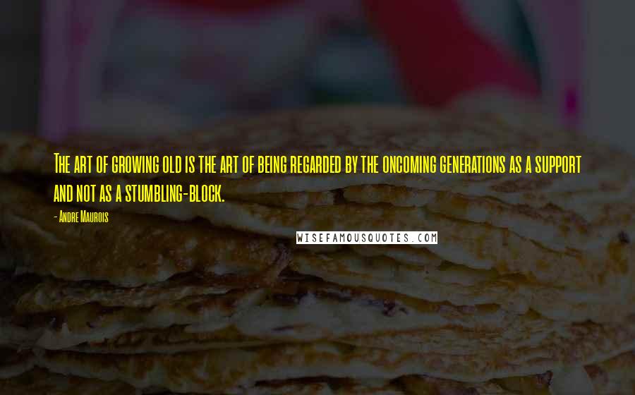 Andre Maurois Quotes: The art of growing old is the art of being regarded by the oncoming generations as a support and not as a stumbling-block.