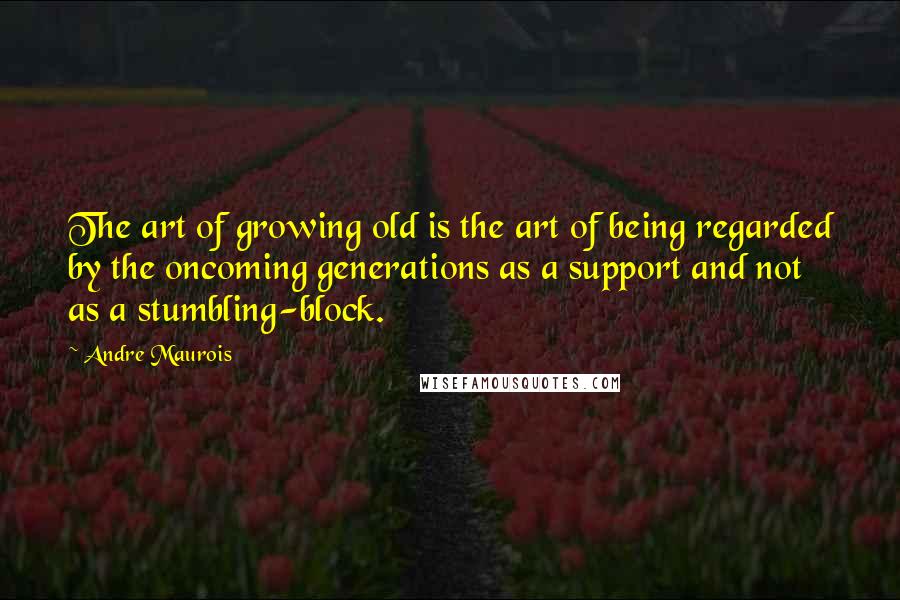 Andre Maurois Quotes: The art of growing old is the art of being regarded by the oncoming generations as a support and not as a stumbling-block.