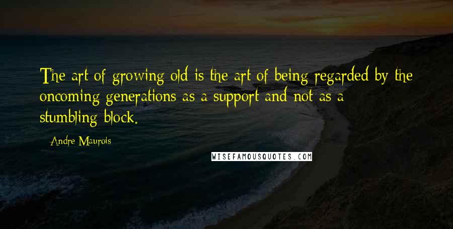 Andre Maurois Quotes: The art of growing old is the art of being regarded by the oncoming generations as a support and not as a stumbling-block.