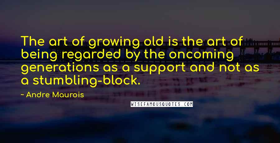 Andre Maurois Quotes: The art of growing old is the art of being regarded by the oncoming generations as a support and not as a stumbling-block.