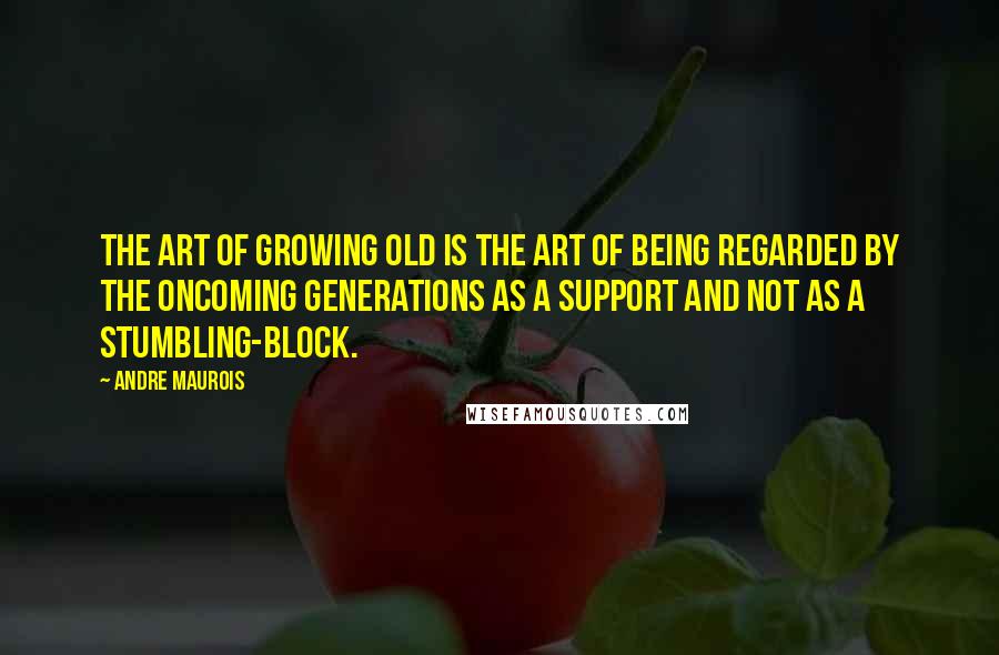 Andre Maurois Quotes: The art of growing old is the art of being regarded by the oncoming generations as a support and not as a stumbling-block.