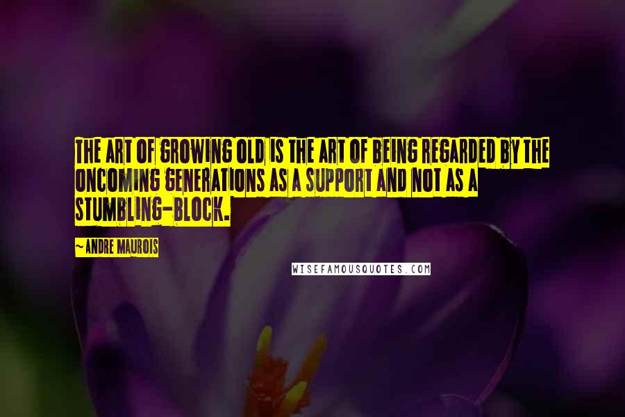 Andre Maurois Quotes: The art of growing old is the art of being regarded by the oncoming generations as a support and not as a stumbling-block.