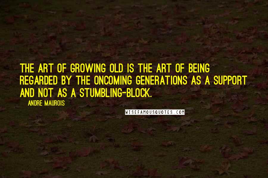 Andre Maurois Quotes: The art of growing old is the art of being regarded by the oncoming generations as a support and not as a stumbling-block.