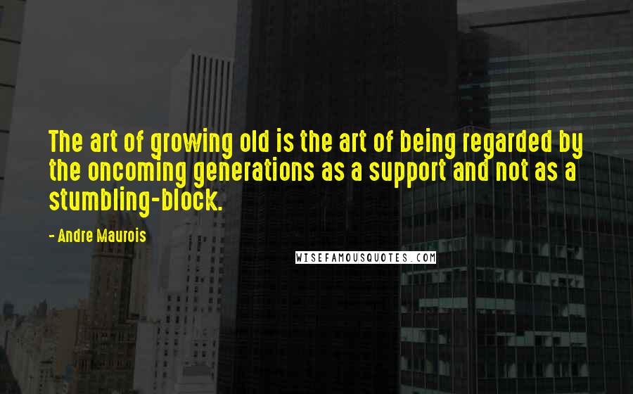 Andre Maurois Quotes: The art of growing old is the art of being regarded by the oncoming generations as a support and not as a stumbling-block.