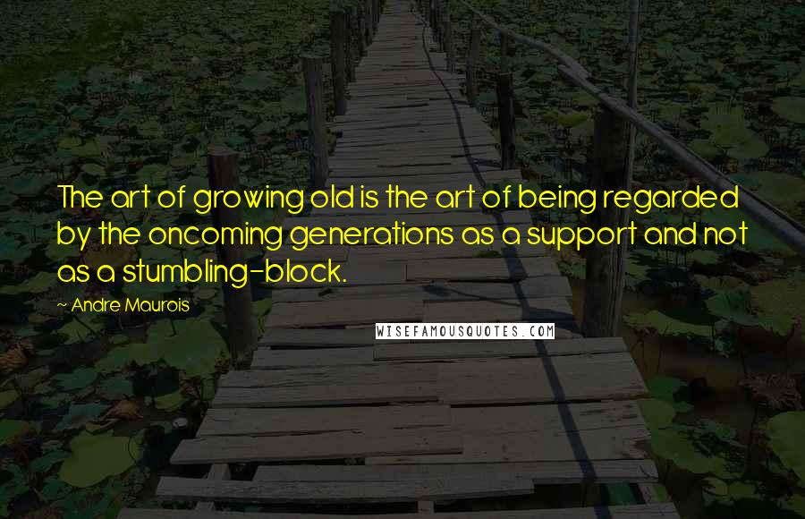 Andre Maurois Quotes: The art of growing old is the art of being regarded by the oncoming generations as a support and not as a stumbling-block.