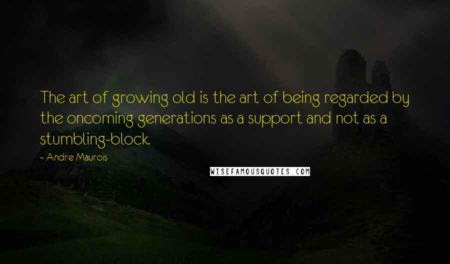 Andre Maurois Quotes: The art of growing old is the art of being regarded by the oncoming generations as a support and not as a stumbling-block.