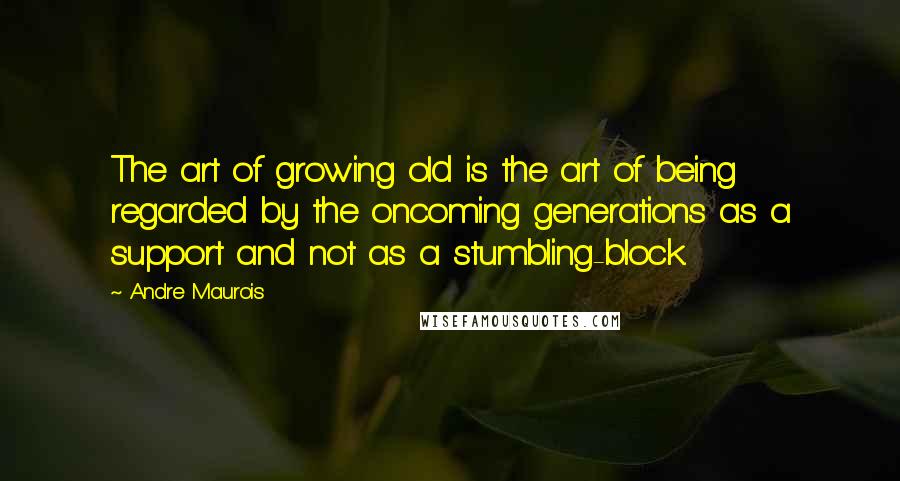 Andre Maurois Quotes: The art of growing old is the art of being regarded by the oncoming generations as a support and not as a stumbling-block.