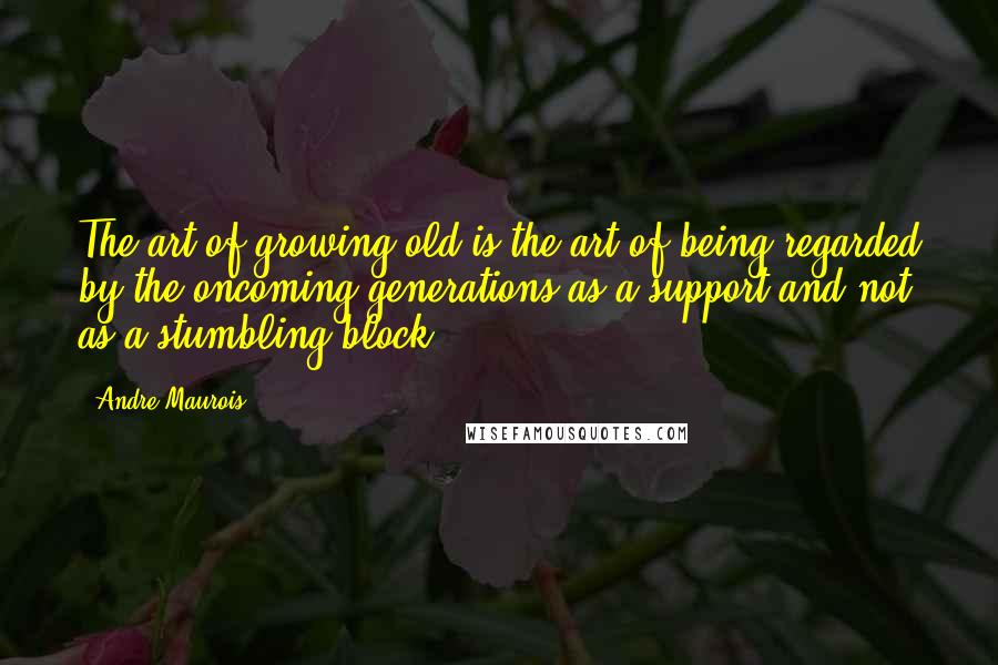 Andre Maurois Quotes: The art of growing old is the art of being regarded by the oncoming generations as a support and not as a stumbling-block.