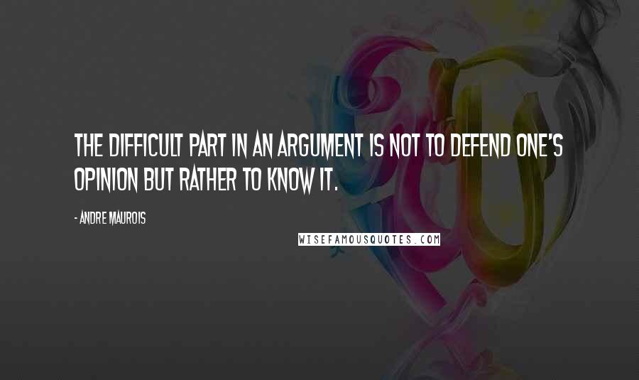 Andre Maurois Quotes: The difficult part in an argument is not to defend one's opinion but rather to know it.