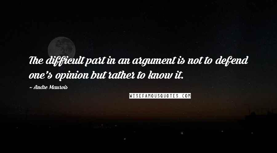 Andre Maurois Quotes: The difficult part in an argument is not to defend one's opinion but rather to know it.