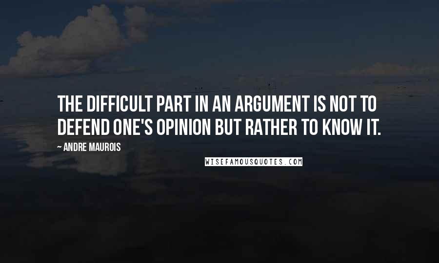 Andre Maurois Quotes: The difficult part in an argument is not to defend one's opinion but rather to know it.