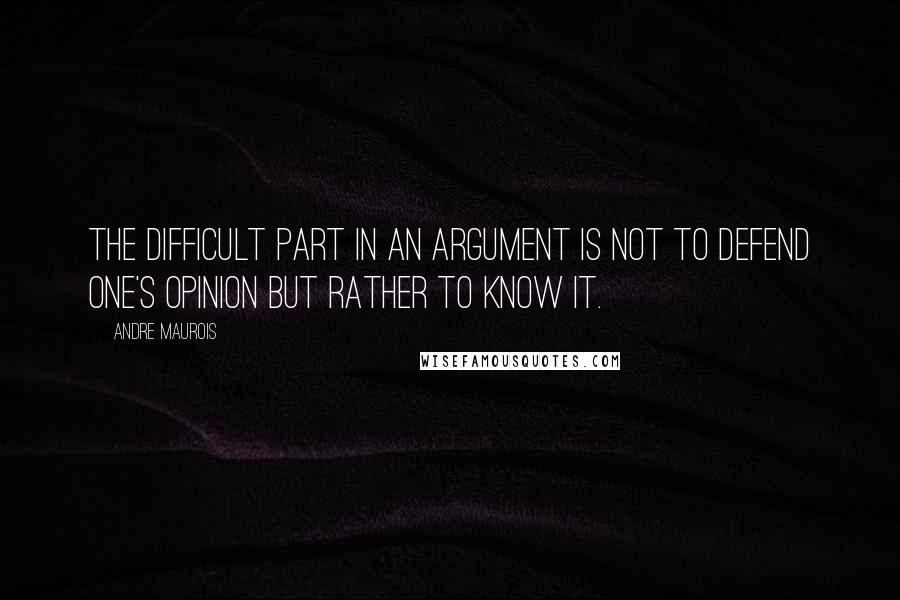 Andre Maurois Quotes: The difficult part in an argument is not to defend one's opinion but rather to know it.